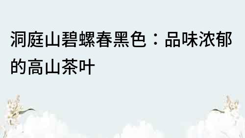 洞庭山碧螺春黑色：品味濃郁的高山茶葉