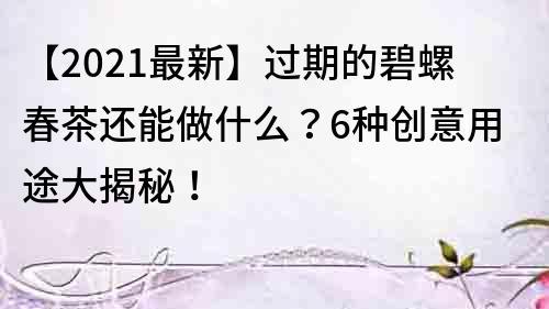 【2021最新】過(guò)期的碧螺春茶還能做什么？6種創(chuàng)意用途大揭秘！