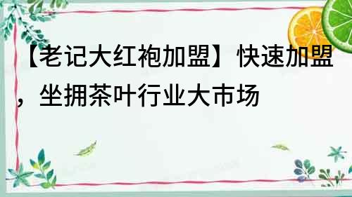 【老記大紅袍加盟】快速加盟，坐擁茶葉行業大市場