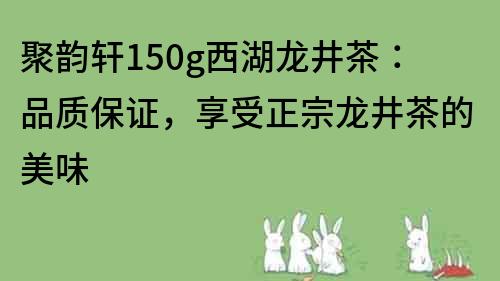 聚韻軒150g西湖龍井茶：品質保證，享受正宗龍井茶的美味