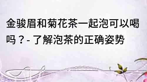 金駿眉和菊花茶一起泡可以喝嗎？- 了解泡茶的正確姿勢