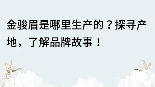 金駿眉是哪里生產的？探尋產地，了解品牌故事！
