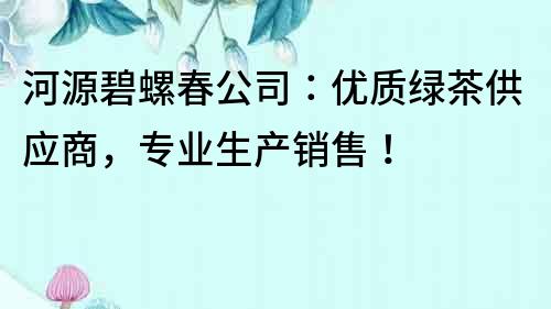 河源碧螺春公司：優(yōu)質(zhì)綠茶供應(yīng)商，專業(yè)生產(chǎn)銷售！