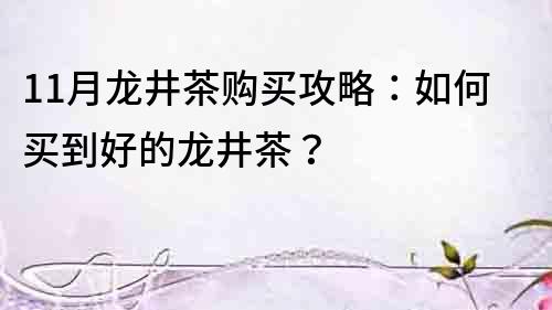 11月龍井茶購買攻略：如何買到好的龍井茶？
