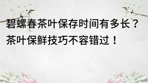 碧螺春茶葉保存時(shí)間有多長？茶葉保鮮技巧不容錯(cuò)過！