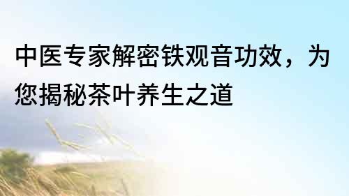 中醫專家解密鐵觀音功效，為您揭秘茶葉養生之道