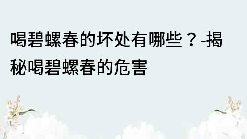 喝碧螺春的壞處有哪些？-揭秘喝碧螺春的危害