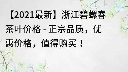 【2021最新】浙江碧螺春茶葉價格 - 正宗品質，優惠價格，值得購買！