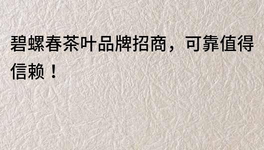 碧螺春茶葉品牌招商，可靠值得信賴(lài)！