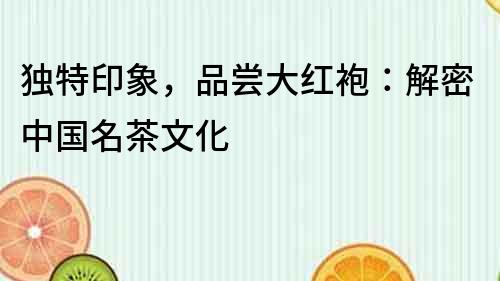 獨特印象，品嘗大紅袍：解密中國名茶文化