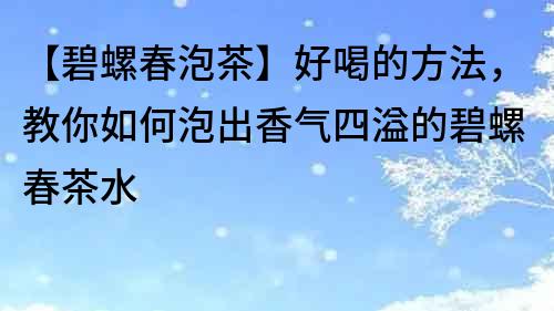【碧螺春泡茶】好喝的方法，教你如何泡出香氣四溢的碧螺春茶水