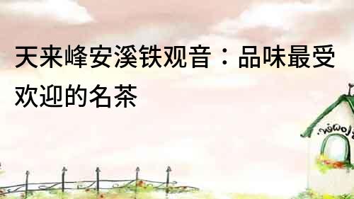 天來峰安溪鐵觀音：品味最受歡迎的名茶