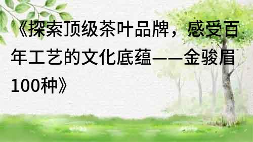 《探索頂級茶葉品牌，感受百年工藝的文化底蘊——金駿眉100種》