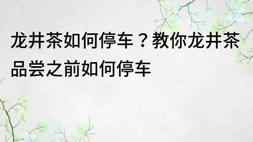 龍井茶如何停車？教你龍井茶品嘗之前如何停車