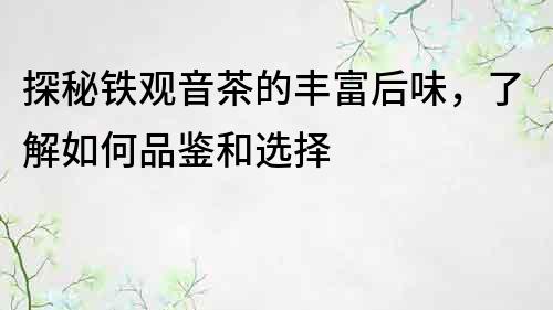 探秘鐵觀音茶的豐富后味，了解如何品鑒和選擇