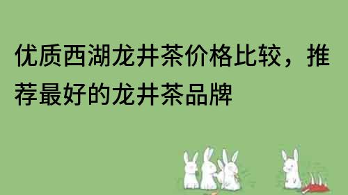 優質西湖龍井茶價格比較，推薦最好的龍井茶品牌