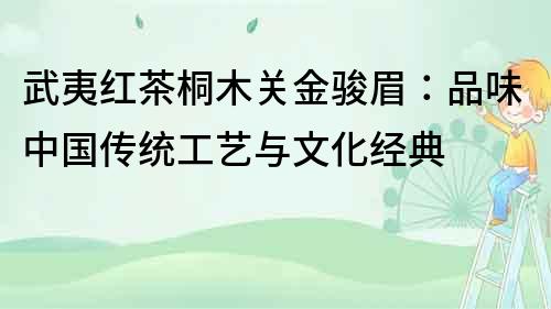 武夷紅茶桐木關(guān)金駿眉：品味中國傳統(tǒng)工藝與文化經(jīng)典