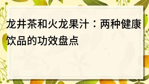 龍井茶和火龍果汁：兩種健康飲品的功效盤點