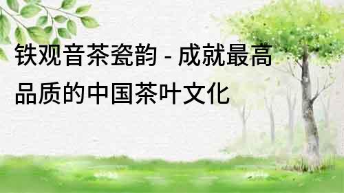 鐵觀音茶瓷韻 - 成就最高品質的中國茶葉文化