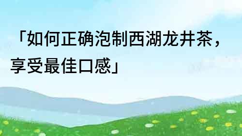 「如何正確泡制西湖龍井茶，享受最佳口感」