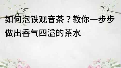 如何泡鐵觀音茶？教你一步步做出香氣四溢的茶水