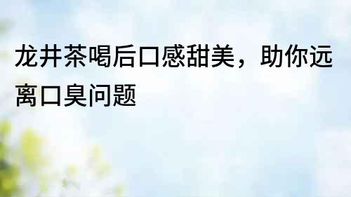 龍井茶喝后口感甜美，助你遠(yuǎn)離口臭問題