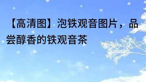 【高清圖】泡鐵觀音圖片，品嘗醇香的鐵觀音茶