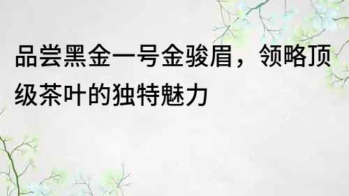 品嘗黑金一號金駿眉，領略頂級茶葉的獨特魅力