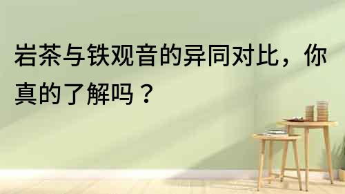 巖茶與鐵觀音的異同對比，你真的了解嗎？