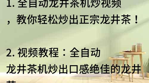 1. 全自動龍井茶機炒視頻，教你輕松炒出正宗龍井茶！ 
2. 視頻教程：全自動龍井茶機炒出口感絕佳的龍井茶 
3. 想喝正宗的龍井茶？來看全自動龍井茶機炒視頻！ 
4. 輕松掌握炒龍井茶技巧，全自動龍井茶機炒視頻為你傳授 
5. 全自動龍井茶機炒視頻，讓你成為龍井茶炒制高手！