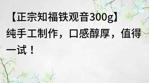 【正宗知福鐵觀音300g】純手工制作，口感醇厚，值得一試！