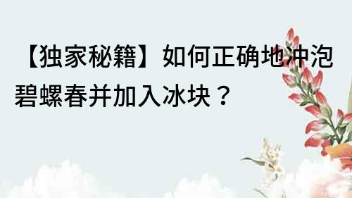 【獨家秘籍】如何正確地沖泡碧螺春并加入冰塊？