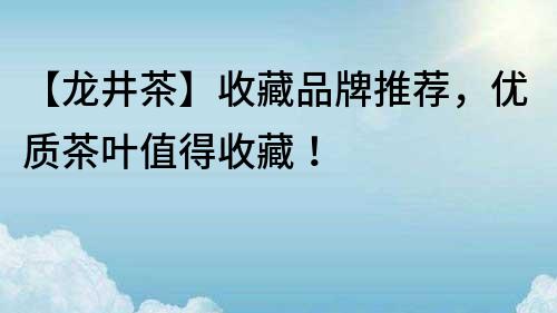 【龍井茶】收藏品牌推薦，優(yōu)質(zhì)茶葉值得收藏！