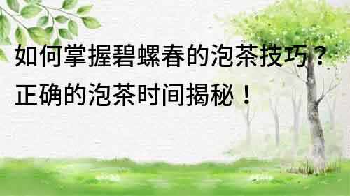 如何掌握碧螺春的泡茶技巧？正確的泡茶時間揭秘！