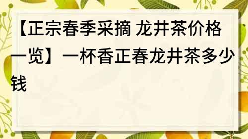 【正宗春季采摘 龍井茶價格一覽】一杯香正春龍井茶多少錢