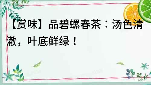 【賞味】品碧螺春茶：湯色清澈，葉底鮮綠！