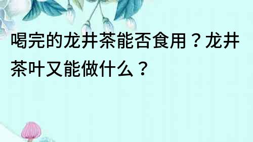 喝完的龍井茶能否食用？龍井茶葉又能做什么？