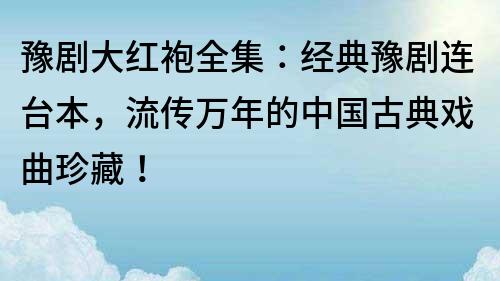 豫劇大紅袍全集：經典豫劇連臺本，流傳萬年的中國古典戲曲珍藏！