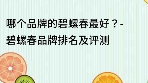 哪個(gè)品牌的碧螺春最好？- 碧螺春品牌排名及評(píng)測(cè)