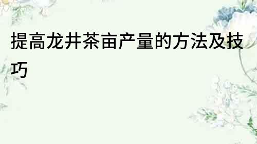 提高龍井茶畝產量的方法及技巧