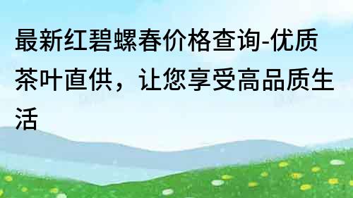 最新紅碧螺春價格查詢-優質茶葉直供，讓您享受高品質生活