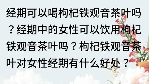 經(jīng)期可以喝枸杞鐵觀音茶葉嗎？經(jīng)期中的女性可以飲用枸杞鐵觀音茶葉嗎？枸杞鐵觀音茶葉對(duì)女性經(jīng)期有什么好處？