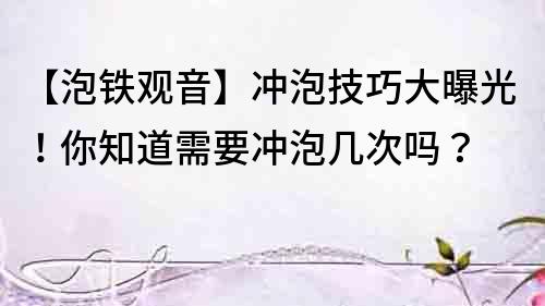 【泡鐵觀音】沖泡技巧大曝光！你知道需要沖泡幾次嗎？