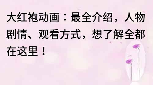 大紅袍動畫：最全介紹，人物劇情、觀看方式，想了解全都在這里！