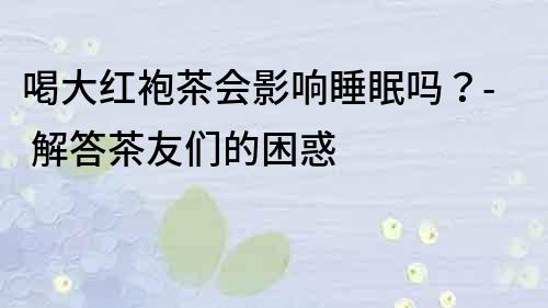 喝大紅袍茶會影響睡眠嗎？- 解答茶友們的困惑