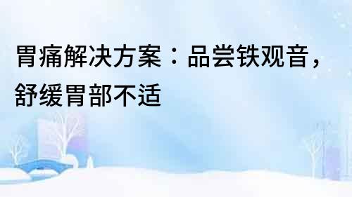 胃痛解決方案：品嘗鐵觀音，舒緩胃部不適