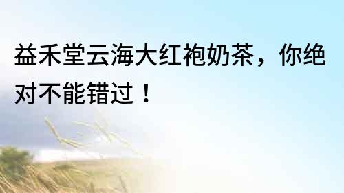 益禾堂云海大紅袍奶茶，你絕對(duì)不能錯(cuò)過(guò)！