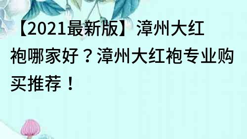 【2021最新版】漳州大紅袍哪家好？漳州大紅袍專業購買推薦！