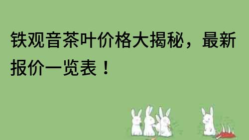 鐵觀音茶葉價格大揭秘，最新報價一覽表！