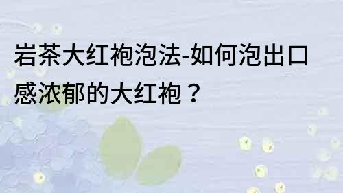 巖茶大紅袍泡法-如何泡出口感濃郁的大紅袍？